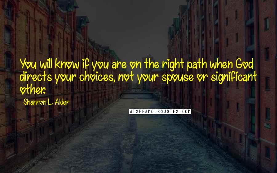 Shannon L. Alder Quotes: You will know if you are on the right path when God directs your choices, not your spouse or significant other.
