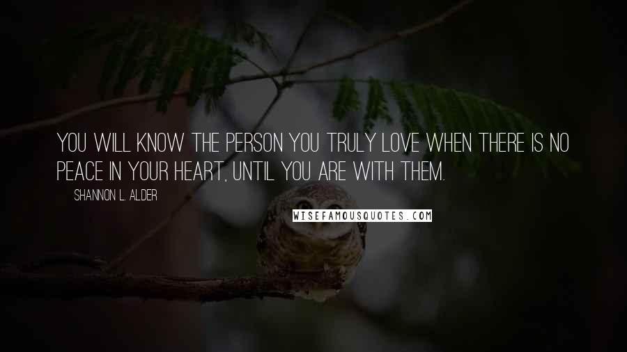 Shannon L. Alder Quotes: You will know the person you truly love when there is no peace in your heart, until you are with them.