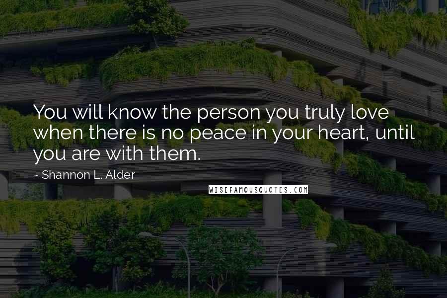 Shannon L. Alder Quotes: You will know the person you truly love when there is no peace in your heart, until you are with them.