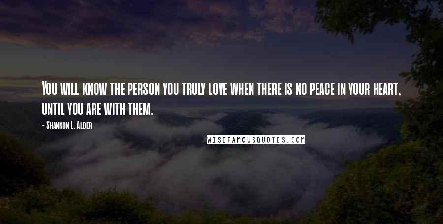 Shannon L. Alder Quotes: You will know the person you truly love when there is no peace in your heart, until you are with them.