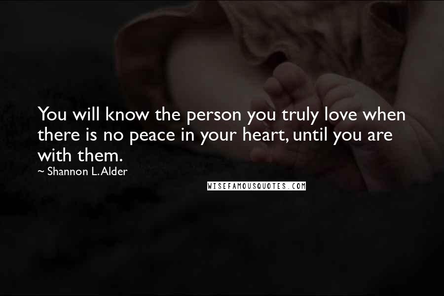 Shannon L. Alder Quotes: You will know the person you truly love when there is no peace in your heart, until you are with them.