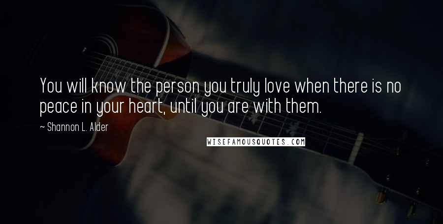 Shannon L. Alder Quotes: You will know the person you truly love when there is no peace in your heart, until you are with them.