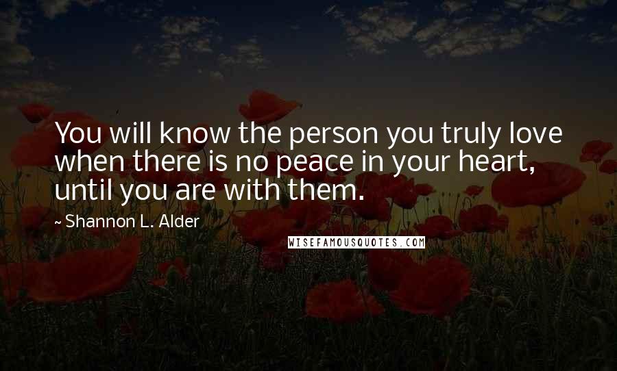 Shannon L. Alder Quotes: You will know the person you truly love when there is no peace in your heart, until you are with them.