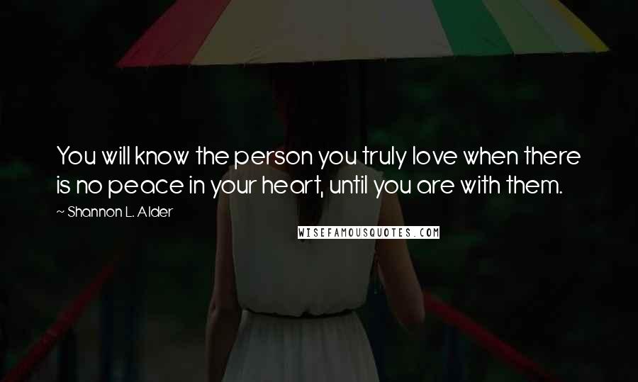Shannon L. Alder Quotes: You will know the person you truly love when there is no peace in your heart, until you are with them.