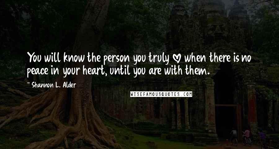 Shannon L. Alder Quotes: You will know the person you truly love when there is no peace in your heart, until you are with them.