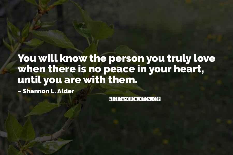 Shannon L. Alder Quotes: You will know the person you truly love when there is no peace in your heart, until you are with them.