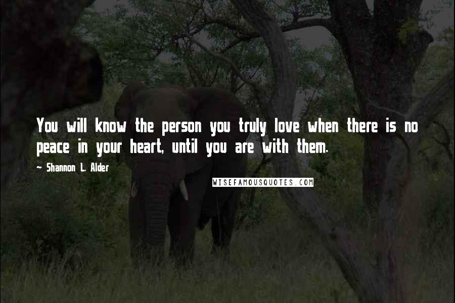 Shannon L. Alder Quotes: You will know the person you truly love when there is no peace in your heart, until you are with them.