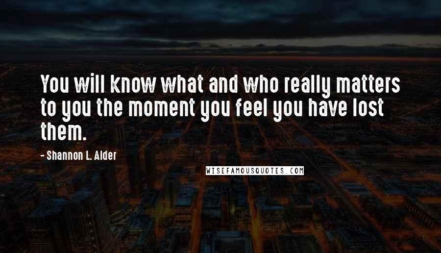Shannon L. Alder Quotes: You will know what and who really matters to you the moment you feel you have lost them.