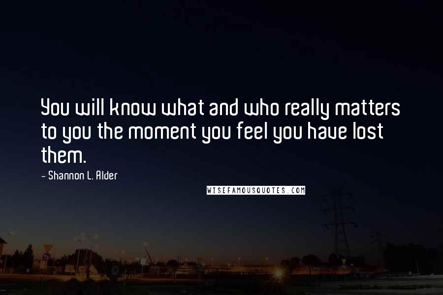 Shannon L. Alder Quotes: You will know what and who really matters to you the moment you feel you have lost them.