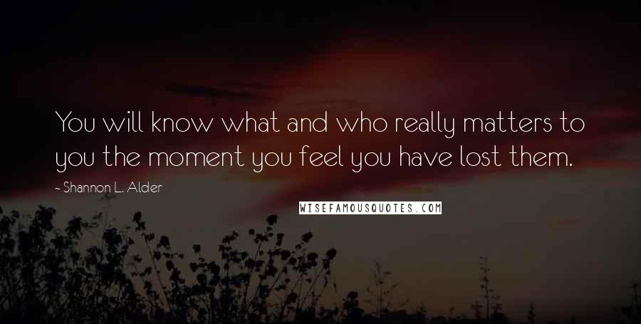 Shannon L. Alder Quotes: You will know what and who really matters to you the moment you feel you have lost them.