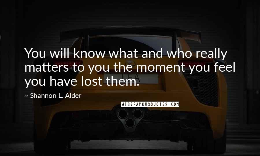 Shannon L. Alder Quotes: You will know what and who really matters to you the moment you feel you have lost them.