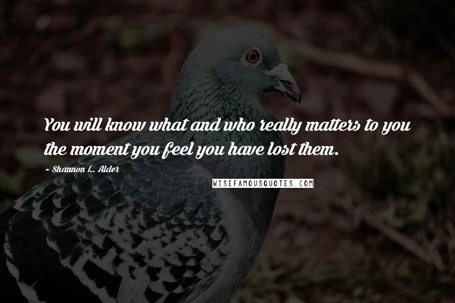 Shannon L. Alder Quotes: You will know what and who really matters to you the moment you feel you have lost them.