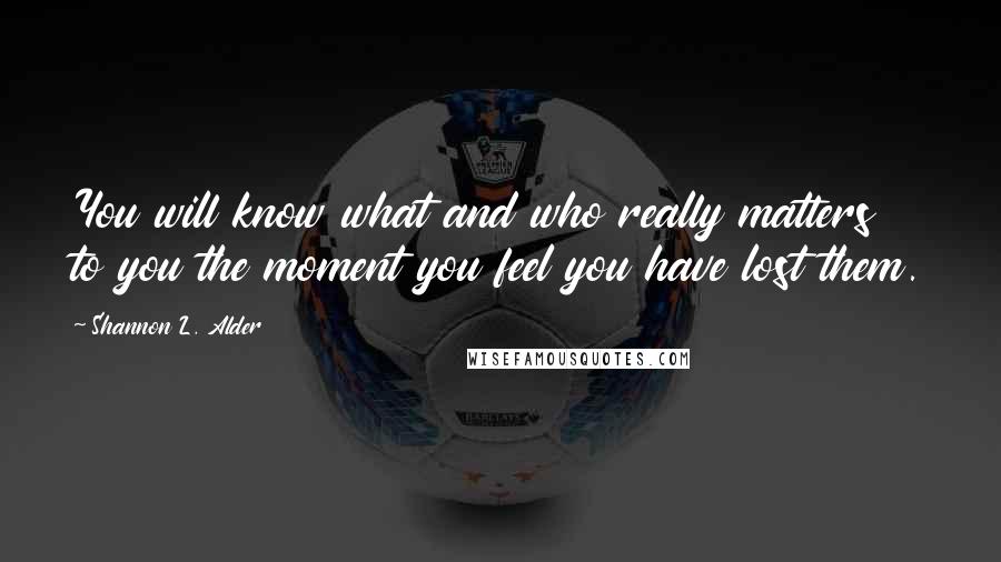 Shannon L. Alder Quotes: You will know what and who really matters to you the moment you feel you have lost them.