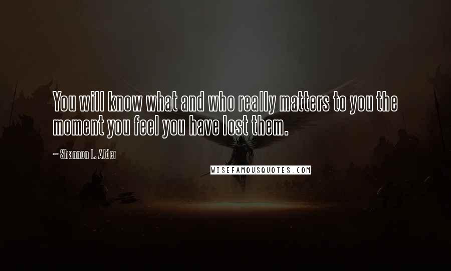 Shannon L. Alder Quotes: You will know what and who really matters to you the moment you feel you have lost them.