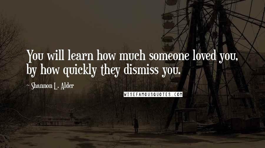 Shannon L. Alder Quotes: You will learn how much someone loved you, by how quickly they dismiss you.