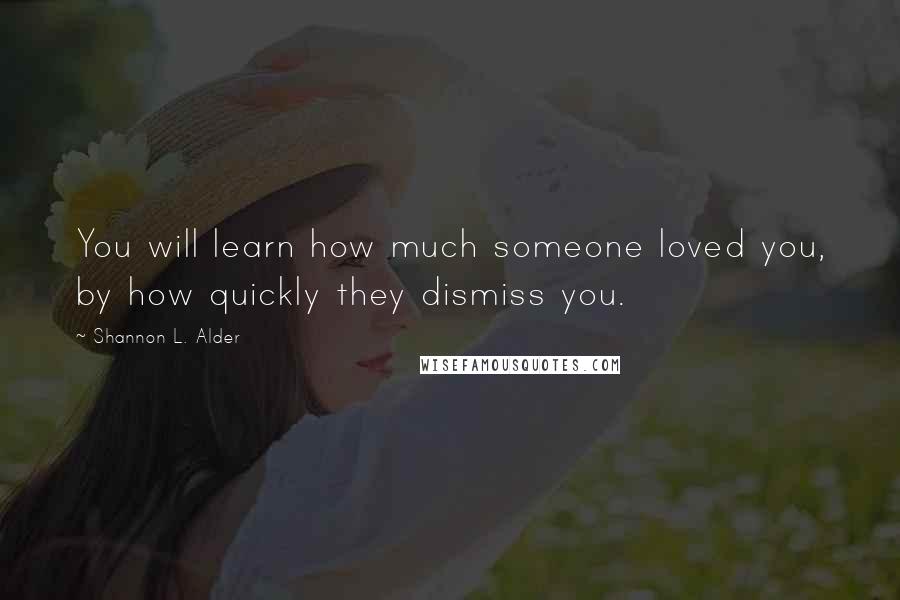 Shannon L. Alder Quotes: You will learn how much someone loved you, by how quickly they dismiss you.