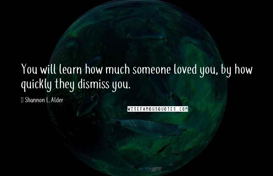 Shannon L. Alder Quotes: You will learn how much someone loved you, by how quickly they dismiss you.