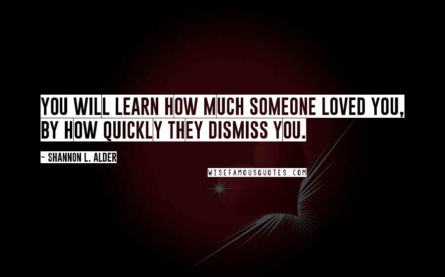 Shannon L. Alder Quotes: You will learn how much someone loved you, by how quickly they dismiss you.