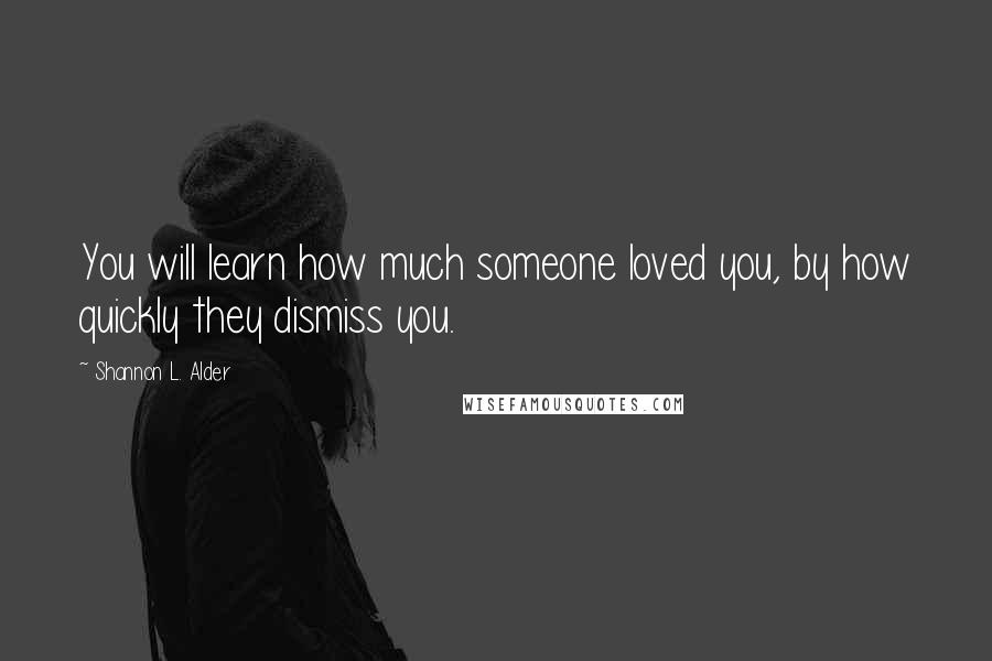 Shannon L. Alder Quotes: You will learn how much someone loved you, by how quickly they dismiss you.