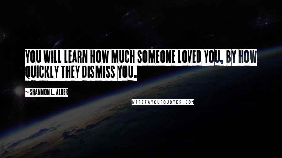 Shannon L. Alder Quotes: You will learn how much someone loved you, by how quickly they dismiss you.