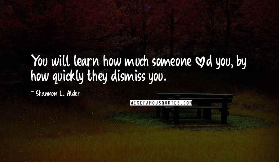 Shannon L. Alder Quotes: You will learn how much someone loved you, by how quickly they dismiss you.