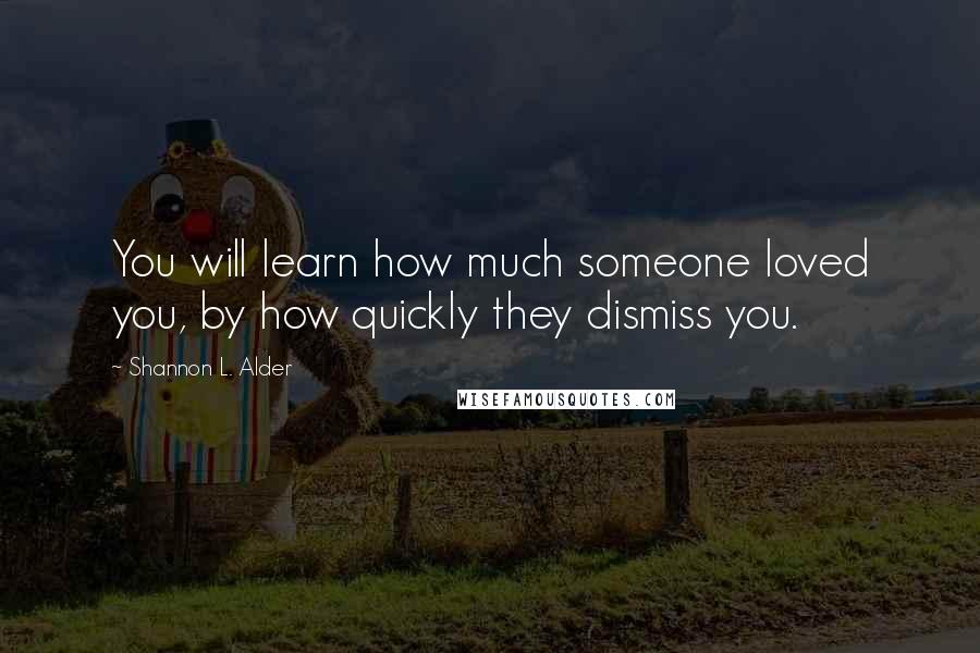 Shannon L. Alder Quotes: You will learn how much someone loved you, by how quickly they dismiss you.