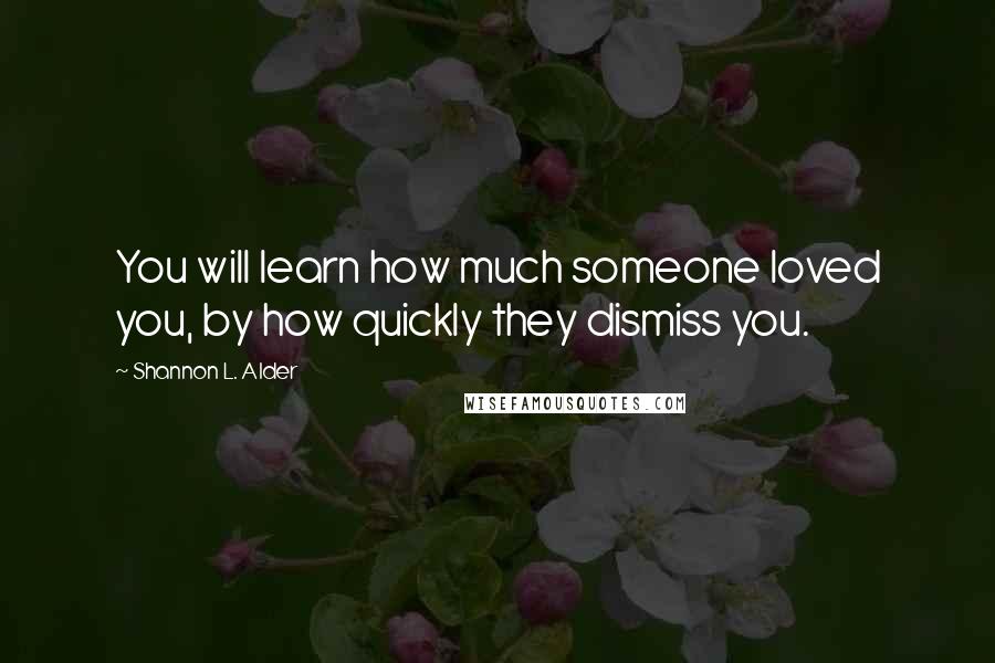 Shannon L. Alder Quotes: You will learn how much someone loved you, by how quickly they dismiss you.