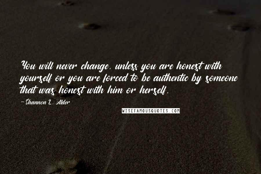 Shannon L. Alder Quotes: You will never change, unless you are honest with yourself or you are forced to be authentic by someone that was honest with him or herself.