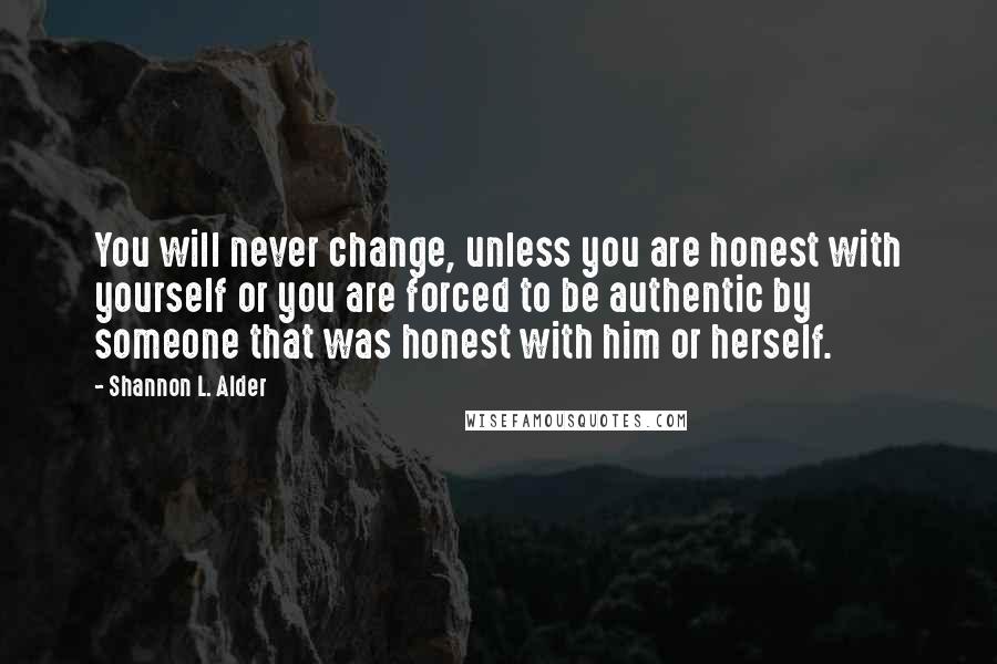 Shannon L. Alder Quotes: You will never change, unless you are honest with yourself or you are forced to be authentic by someone that was honest with him or herself.