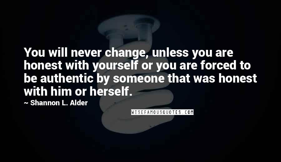 Shannon L. Alder Quotes: You will never change, unless you are honest with yourself or you are forced to be authentic by someone that was honest with him or herself.