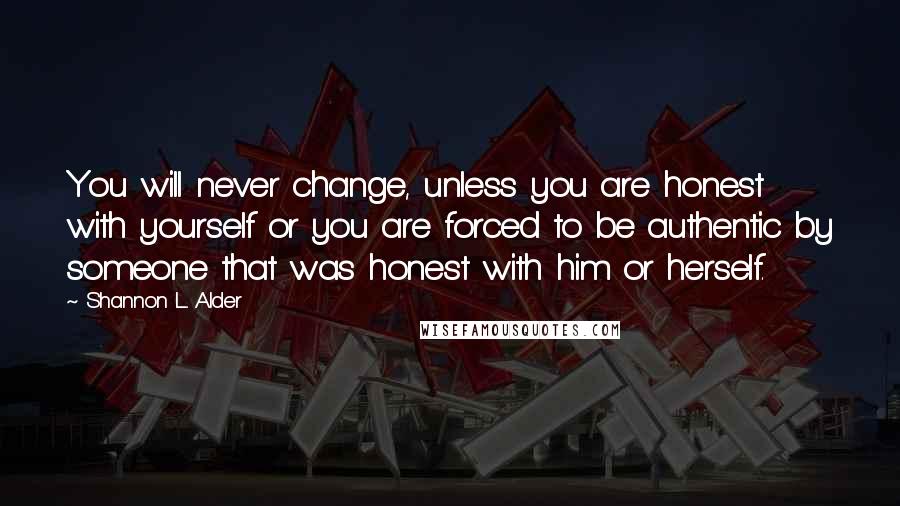Shannon L. Alder Quotes: You will never change, unless you are honest with yourself or you are forced to be authentic by someone that was honest with him or herself.