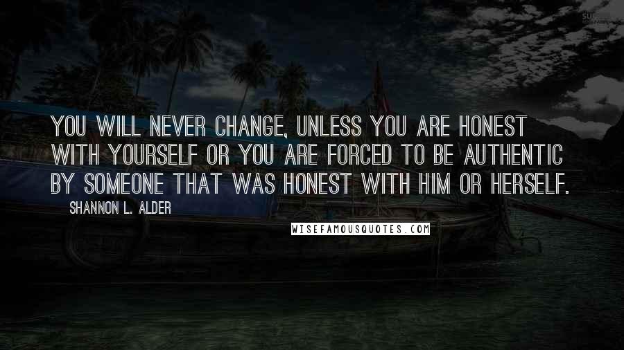 Shannon L. Alder Quotes: You will never change, unless you are honest with yourself or you are forced to be authentic by someone that was honest with him or herself.
