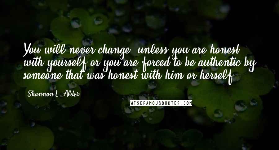 Shannon L. Alder Quotes: You will never change, unless you are honest with yourself or you are forced to be authentic by someone that was honest with him or herself.