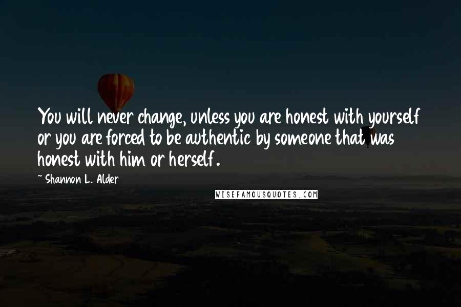 Shannon L. Alder Quotes: You will never change, unless you are honest with yourself or you are forced to be authentic by someone that was honest with him or herself.