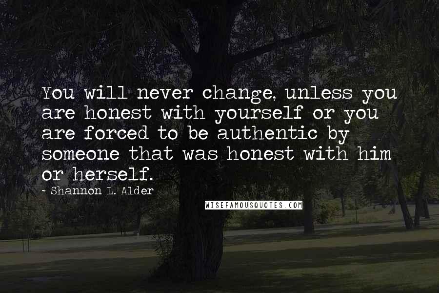 Shannon L. Alder Quotes: You will never change, unless you are honest with yourself or you are forced to be authentic by someone that was honest with him or herself.