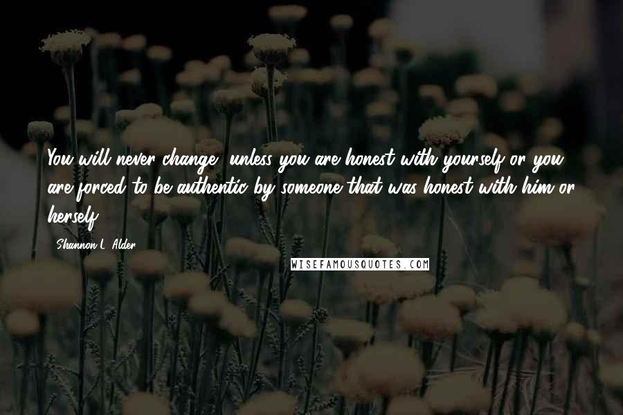 Shannon L. Alder Quotes: You will never change, unless you are honest with yourself or you are forced to be authentic by someone that was honest with him or herself.