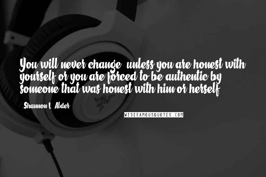 Shannon L. Alder Quotes: You will never change, unless you are honest with yourself or you are forced to be authentic by someone that was honest with him or herself.