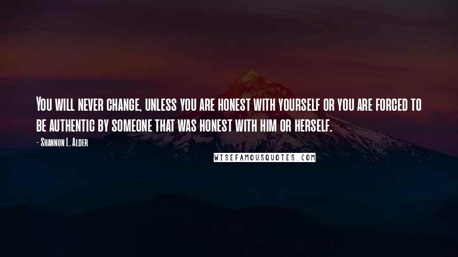 Shannon L. Alder Quotes: You will never change, unless you are honest with yourself or you are forced to be authentic by someone that was honest with him or herself.