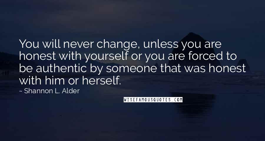 Shannon L. Alder Quotes: You will never change, unless you are honest with yourself or you are forced to be authentic by someone that was honest with him or herself.