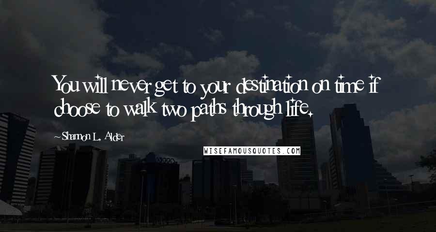 Shannon L. Alder Quotes: You will never get to your destination on time if choose to walk two paths through life.