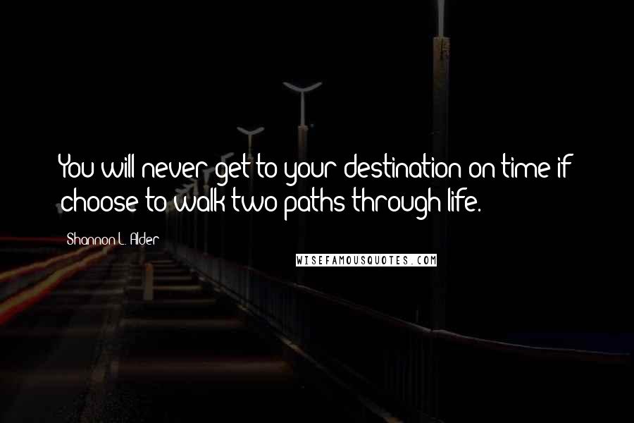 Shannon L. Alder Quotes: You will never get to your destination on time if choose to walk two paths through life.