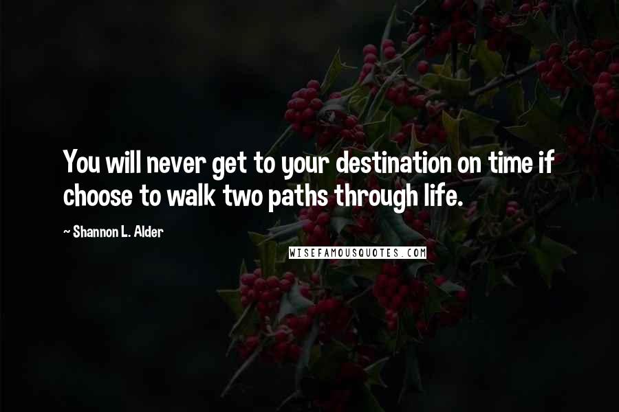 Shannon L. Alder Quotes: You will never get to your destination on time if choose to walk two paths through life.