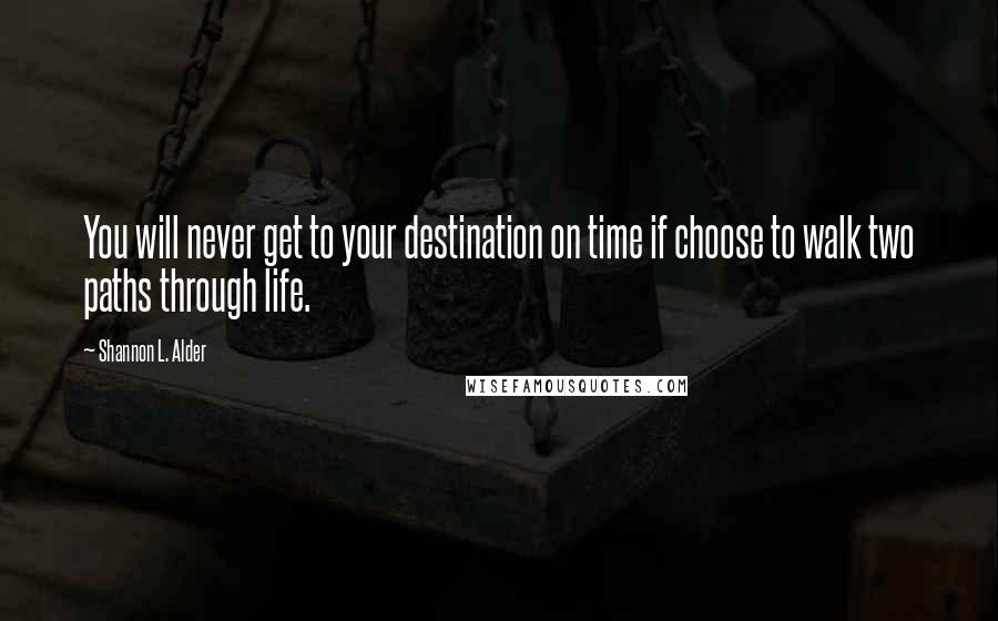 Shannon L. Alder Quotes: You will never get to your destination on time if choose to walk two paths through life.