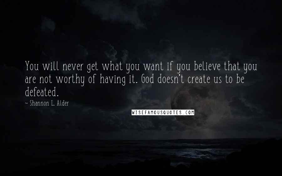 Shannon L. Alder Quotes: You will never get what you want if you believe that you are not worthy of having it. God doesn't create us to be defeated.