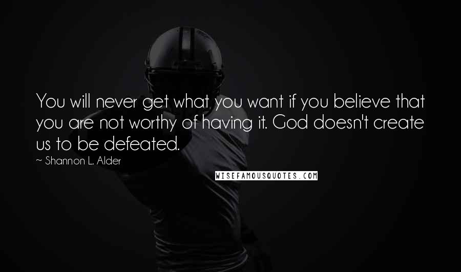 Shannon L. Alder Quotes: You will never get what you want if you believe that you are not worthy of having it. God doesn't create us to be defeated.