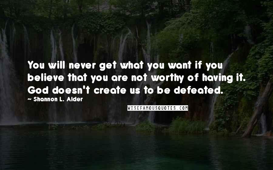 Shannon L. Alder Quotes: You will never get what you want if you believe that you are not worthy of having it. God doesn't create us to be defeated.