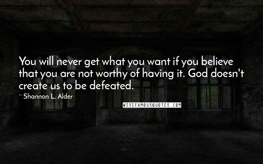 Shannon L. Alder Quotes: You will never get what you want if you believe that you are not worthy of having it. God doesn't create us to be defeated.