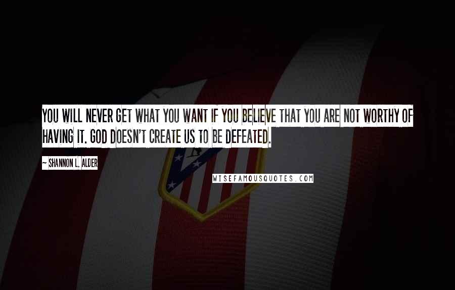 Shannon L. Alder Quotes: You will never get what you want if you believe that you are not worthy of having it. God doesn't create us to be defeated.