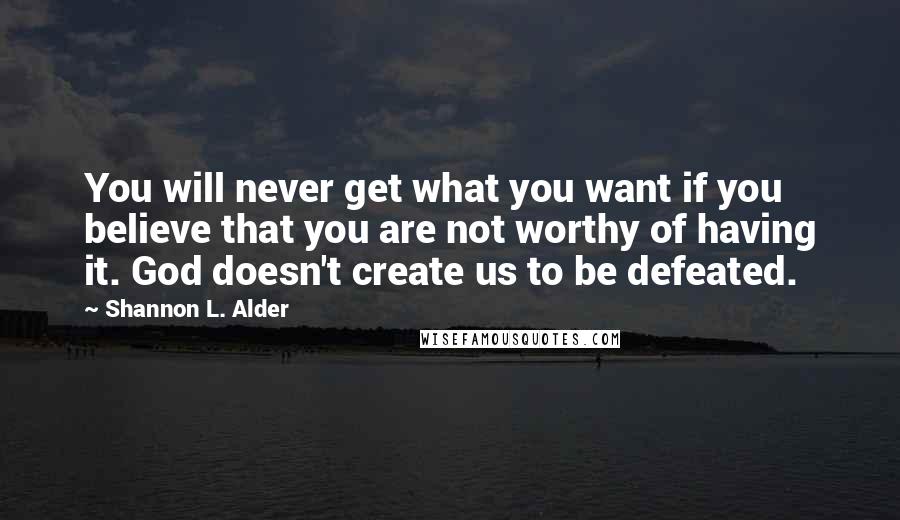 Shannon L. Alder Quotes: You will never get what you want if you believe that you are not worthy of having it. God doesn't create us to be defeated.