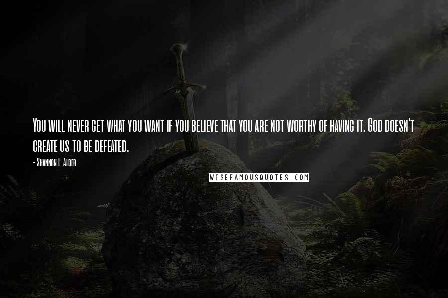 Shannon L. Alder Quotes: You will never get what you want if you believe that you are not worthy of having it. God doesn't create us to be defeated.